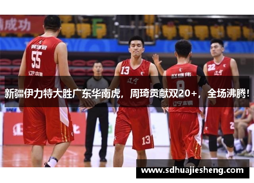 新疆伊力特大胜广东华南虎，周琦贡献双20+，全场沸腾！