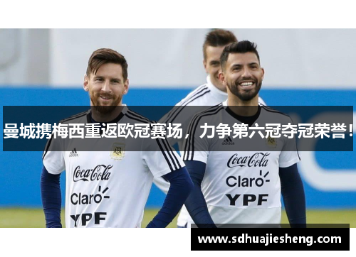 曼城携梅西重返欧冠赛场，力争第六冠夺冠荣誉！