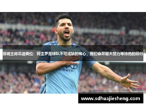 曼城主帅瓜迪奥拉：阿圭罗是球队不可或缺的核心，我们会尽最大努力等待他的回归