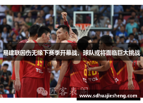 易建联因伤无缘下赛季开幕战，球队或将面临巨大挑战