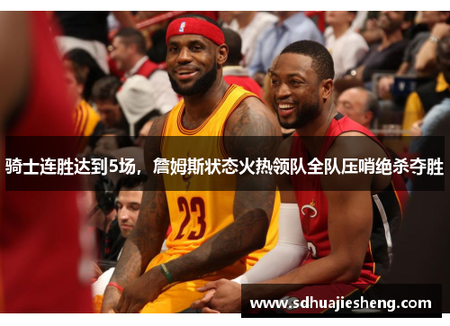 骑士连胜达到5场，詹姆斯状态火热领队全队压哨绝杀夺胜