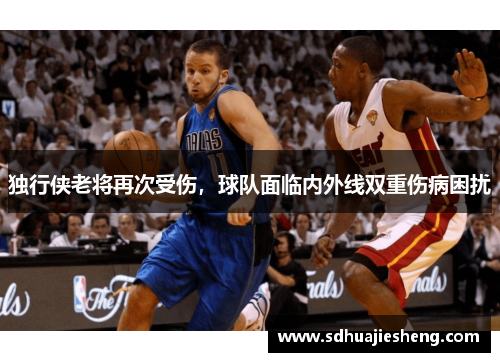 独行侠老将再次受伤，球队面临内外线双重伤病困扰
