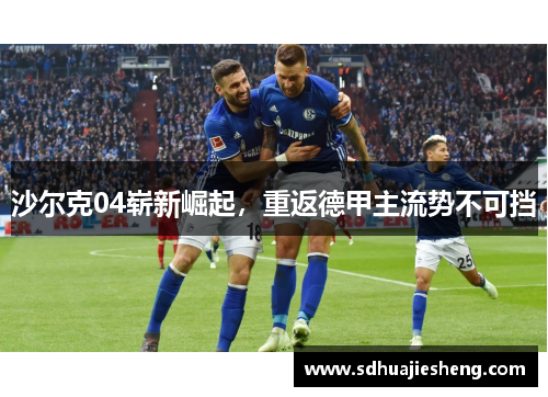 沙尔克04崭新崛起，重返德甲主流势不可挡