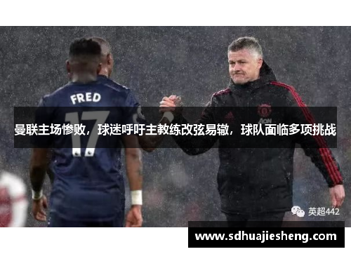 曼联主场惨败，球迷呼吁主教练改弦易辙，球队面临多项挑战