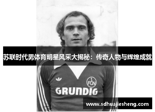 苏联时代男体育明星风采大揭秘：传奇人物与辉煌成就
