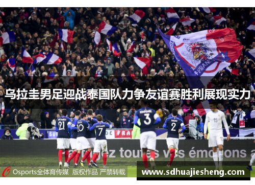 乌拉圭男足迎战泰国队力争友谊赛胜利展现实力