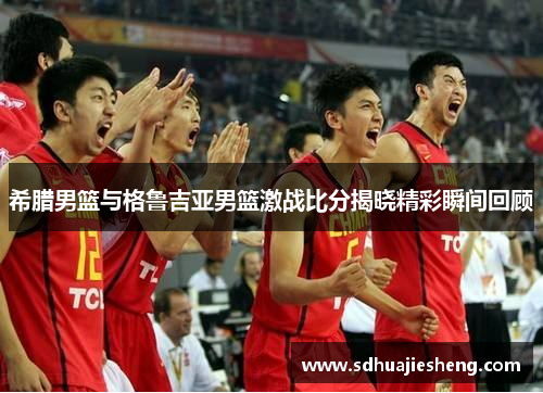 希腊男篮与格鲁吉亚男篮激战比分揭晓精彩瞬间回顾