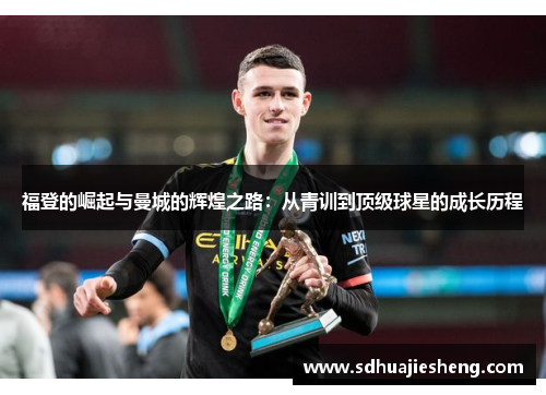 福登的崛起与曼城的辉煌之路：从青训到顶级球星的成长历程