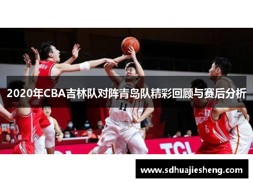 2020年CBA吉林队对阵青岛队精彩回顾与赛后分析