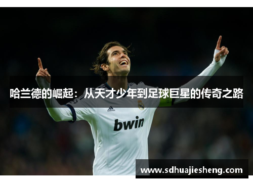 哈兰德的崛起：从天才少年到足球巨星的传奇之路