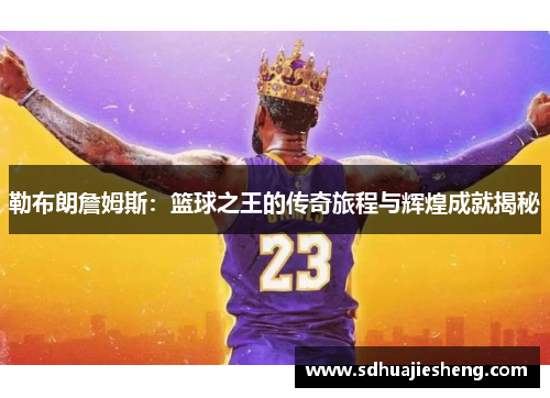 勒布朗詹姆斯：篮球之王的传奇旅程与辉煌成就揭秘